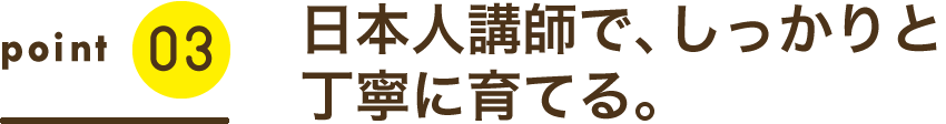 日本人講師で、しっかりと丁寧に育てる。