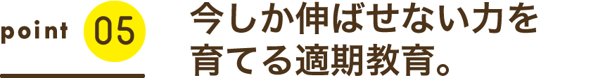 今しか伸ばせない力を育てる。それが、適期教育。