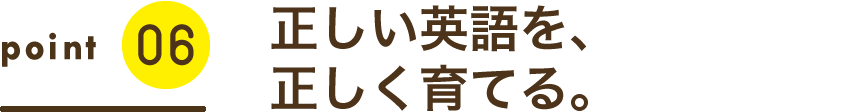 一貫したカリキュラムで、正しい英語を、正しく育てる。